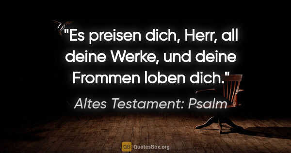 Altes Testament: Psalm Zitat: "Es preisen dich, Herr, all deine Werke, und deine Frommen..."