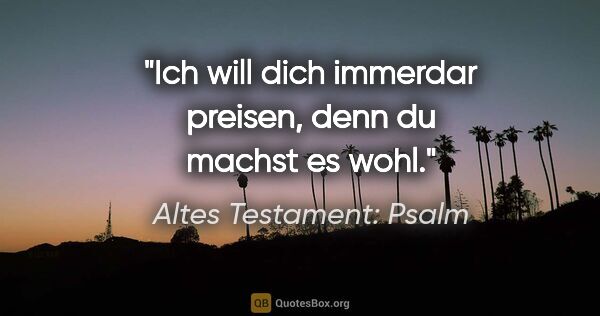 Altes Testament: Psalm Zitat: "Ich will dich immerdar preisen, denn du machst es wohl."