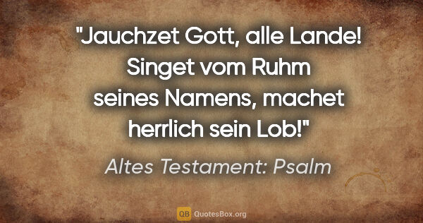 Altes Testament: Psalm Zitat: "Jauchzet Gott, alle Lande! Singet vom Ruhm seines Namens,..."