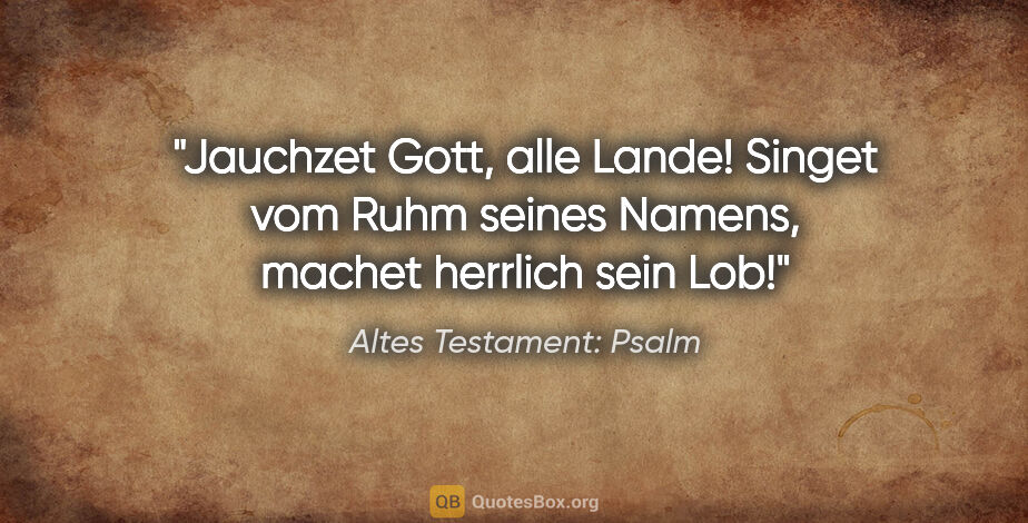 Altes Testament: Psalm Zitat: "Jauchzet Gott, alle Lande! Singet vom Ruhm seines Namens,..."