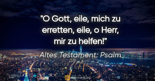 Altes Testament: Psalm Zitat: "O Gott, eile, mich zu erretten, eile, o Herr, mir zu helfen!"