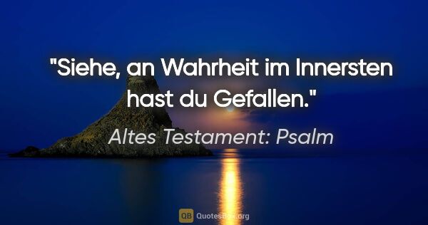 Altes Testament: Psalm Zitat: "Siehe, an Wahrheit im Innersten hast du Gefallen."