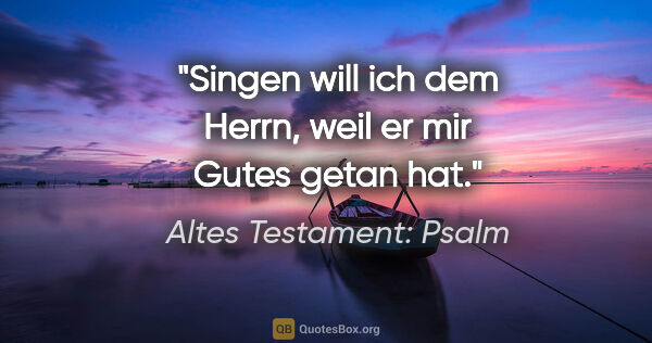 Altes Testament: Psalm Zitat: "Singen will ich dem Herrn, weil er mir Gutes getan hat."