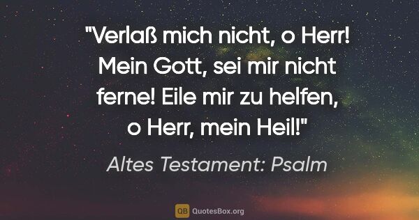 Altes Testament: Psalm Zitat: "Verlaß mich nicht, o Herr! Mein Gott, sei mir nicht ferne!..."