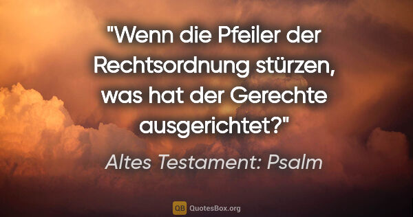 Altes Testament: Psalm Zitat: "Wenn die Pfeiler der Rechtsordnung stürzen, was hat der..."