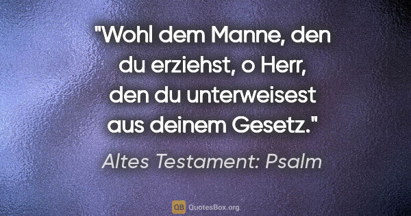 Altes Testament: Psalm Zitat: "Wohl dem Manne, den du erziehst, o Herr, den du unterweisest..."