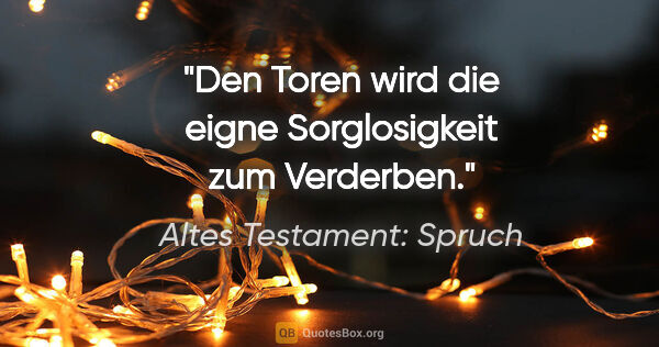 Altes Testament: Spruch Zitat: "Den Toren wird die eigne Sorglosigkeit zum Verderben."