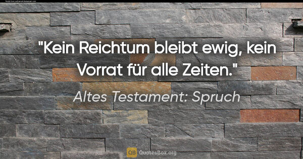 Altes Testament: Spruch Zitat: "Kein Reichtum bleibt ewig, kein Vorrat für alle Zeiten."