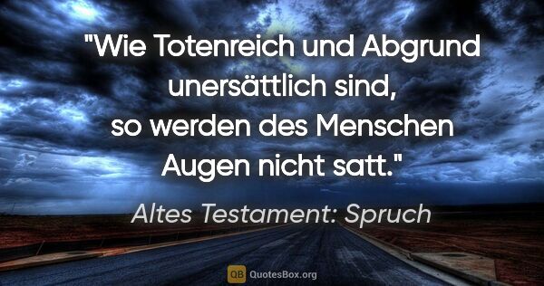 Altes Testament: Spruch Zitat: "Wie Totenreich und Abgrund unersättlich sind, so werden des..."