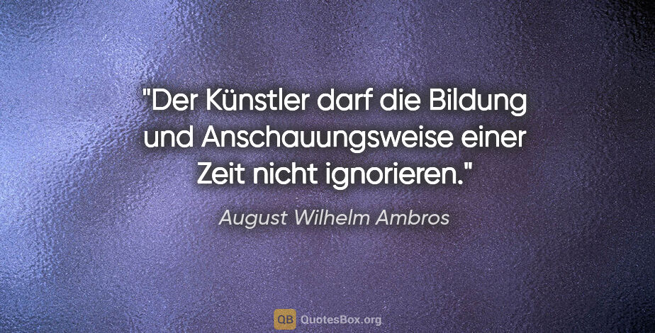 August Wilhelm Ambros Zitat: "Der Künstler darf die Bildung und Anschauungsweise einer Zeit..."