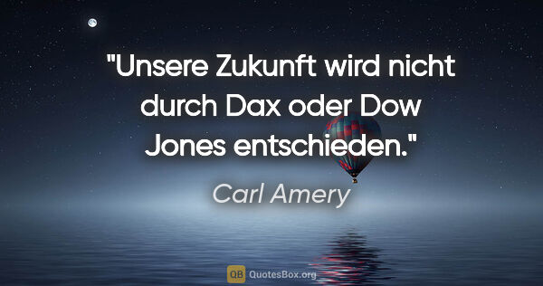 Carl Amery Zitat: "Unsere Zukunft wird nicht durch Dax oder Dow Jones entschieden."