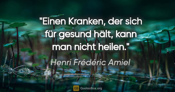 Henri Frédéric Amiel Zitat: "Einen Kranken, der sich für gesund hält, kann man nicht heilen."