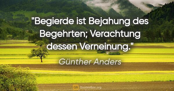 Günther Anders Zitat: "Begierde ist Bejahung des Begehrten; Verachtung dessen..."