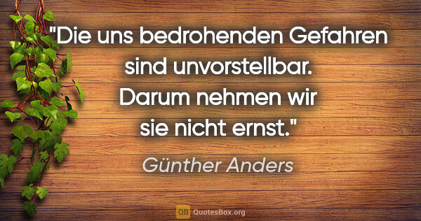 Günther Anders Zitat: "Die uns bedrohenden Gefahren sind unvorstellbar. Darum nehmen..."