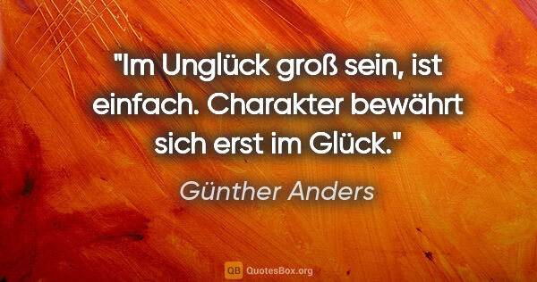 Günther Anders Zitat: "Im Unglück groß sein, ist einfach. Charakter bewährt sich erst..."