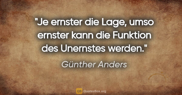 Günther Anders Zitat: "Je ernster die Lage, umso ernster kann die Funktion des..."