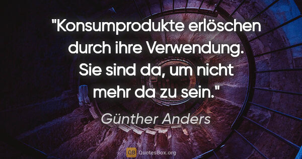 Günther Anders Zitat: "Konsumprodukte erlöschen durch ihre Verwendung. Sie sind da,..."