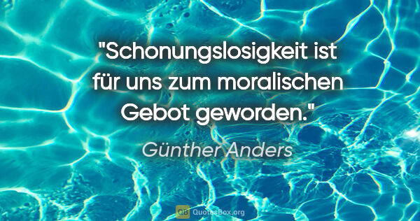 Günther Anders Zitat: "Schonungslosigkeit ist für uns zum moralischen Gebot geworden."