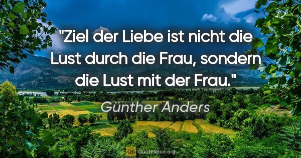 Günther Anders Zitat: "Ziel der Liebe ist nicht die Lust durch die Frau, sondern die..."
