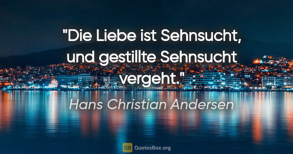 Hans Christian Andersen Zitat: "Die Liebe ist Sehnsucht, und gestillte Sehnsucht vergeht."