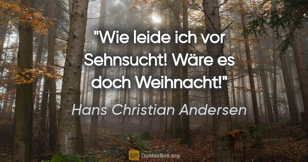 Hans Christian Andersen Zitat: "Wie leide ich vor Sehnsucht! Wäre es doch Weihnacht!"