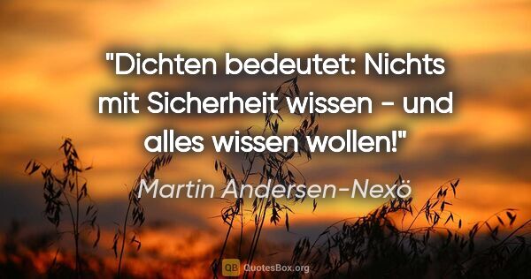 Martin Andersen-Nexö Zitat: "Dichten bedeutet: Nichts mit Sicherheit wissen - und alles..."