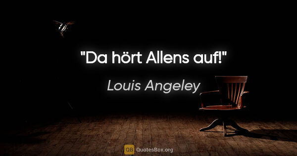 Louis Angeley Zitat: "Da hört Allens auf!"