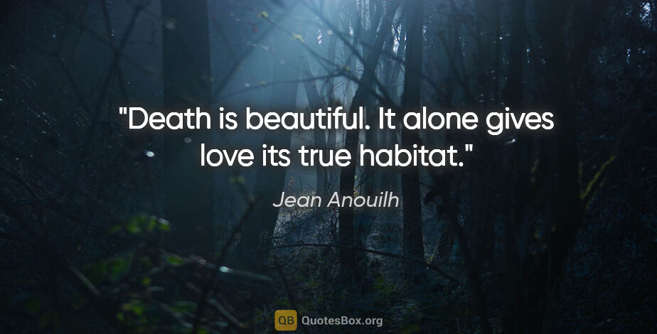 Jean Anouilh Zitat: "Death is beautiful. It alone gives love its true habitat."