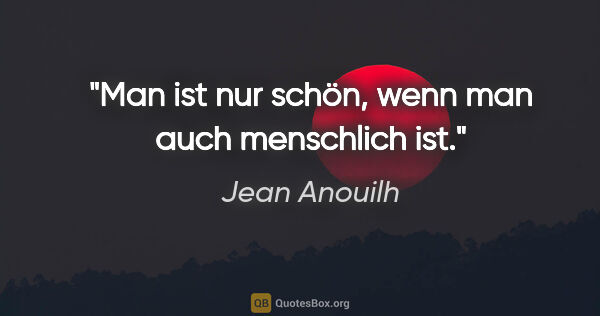 Jean Anouilh Zitat: "Man ist nur schön, wenn man auch menschlich ist."
