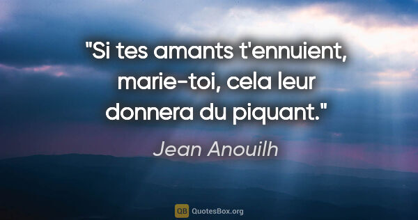 Jean Anouilh Zitat: "Si tes amants t'ennuient, marie-toi, cela leur donnera du..."