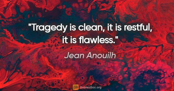 Jean Anouilh Zitat: "Tragedy is clean, it is restful, it is flawless."