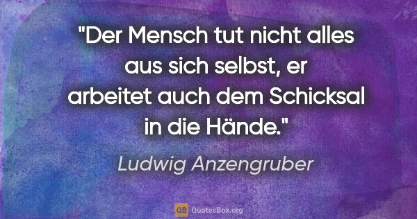 Ludwig Anzengruber Zitat: "Der Mensch tut nicht alles aus sich selbst, er arbeitet auch..."