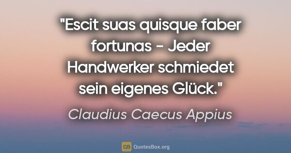 Claudius Caecus Appius Zitat: "Escit suas quisque faber fortunas - Jeder Handwerker schmiedet..."