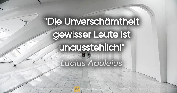 Lucius Apuleius Zitat: "Die Unverschämtheit gewisser Leute ist unausstehlich!"