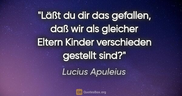 Lucius Apuleius Zitat: "Läßt du dir das gefallen, daß wir als gleicher Eltern Kinder..."