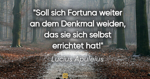 Lucius Apuleius Zitat: "Soll sich Fortuna weiter an dem Denkmal weiden, das sie sich..."