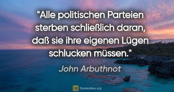 John Arbuthnot Zitat: "Alle politischen Parteien sterben schließlich daran, daß sie..."