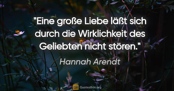 Hannah Arendt Zitat: "Eine große Liebe läßt sich durch die Wirklichkeit des..."