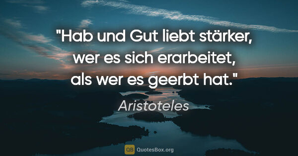 Aristoteles Zitat: "Hab und Gut liebt stärker, wer es sich erarbeitet, als wer es..."