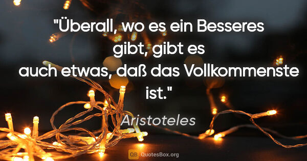 Aristoteles Zitat: "Überall, wo es ein Besseres gibt, gibt es auch etwas, daß das..."