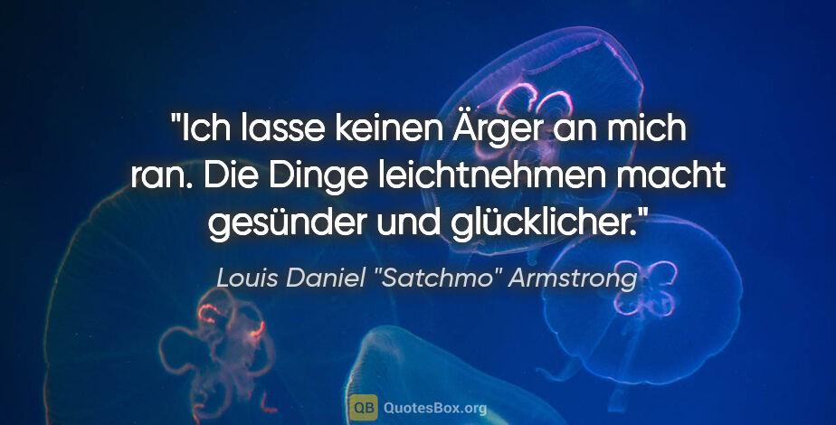 Louis Daniel "Satchmo" Armstrong Zitat: "Ich lasse keinen Ärger an mich ran. Die Dinge leichtnehmen..."