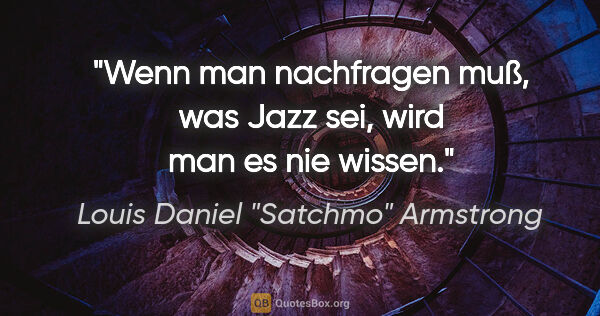 Louis Daniel "Satchmo" Armstrong Zitat: "Wenn man nachfragen muß, was Jazz sei, wird man es nie wissen."