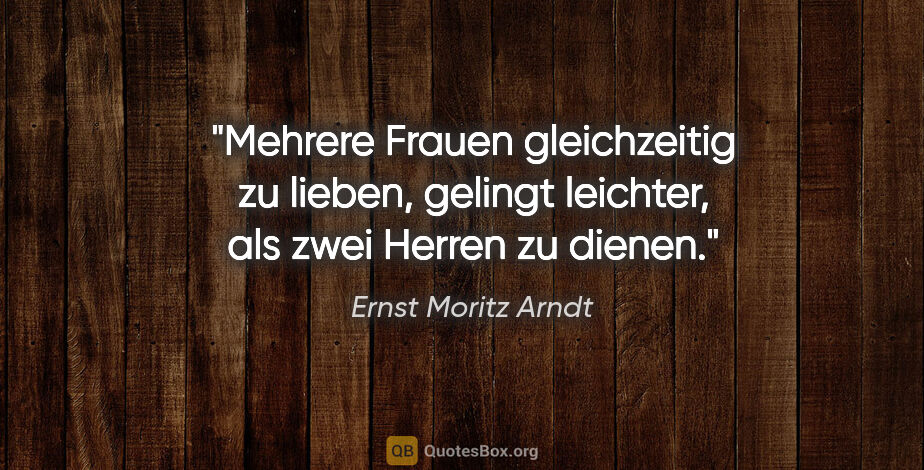Ernst Moritz Arndt Zitat: "Mehrere Frauen gleichzeitig zu lieben, gelingt leichter, als..."