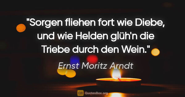Ernst Moritz Arndt Zitat: "Sorgen fliehen fort wie Diebe, und wie Helden glüh'n die..."