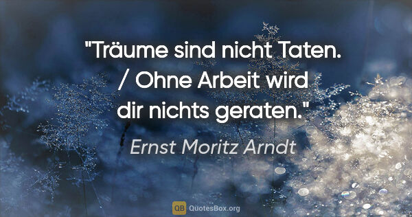 Ernst Moritz Arndt Zitat: "Träume sind nicht Taten. / Ohne Arbeit wird dir nichts geraten."
