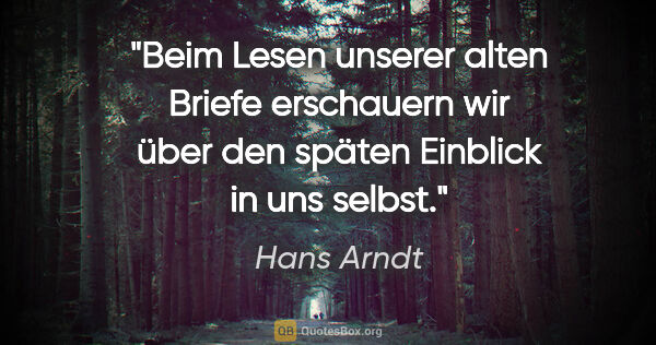 Hans Arndt Zitat: "Beim Lesen unserer alten Briefe erschauern wir über den späten..."