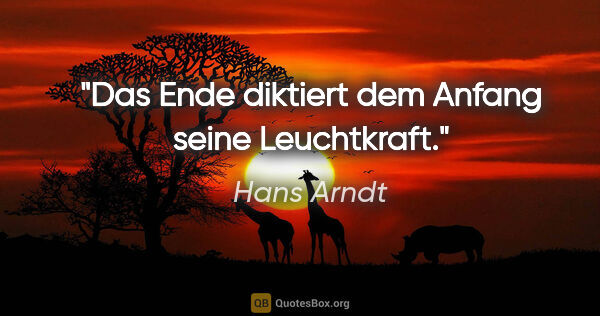 Hans Arndt Zitat: "Das Ende diktiert dem Anfang seine Leuchtkraft."