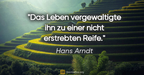 Hans Arndt Zitat: "Das Leben vergewaltigte ihn zu einer nicht erstrebten Reife."