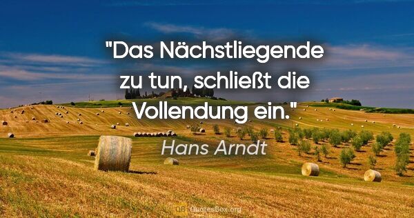 Hans Arndt Zitat: "Das Nächstliegende zu tun, schließt die Vollendung ein."