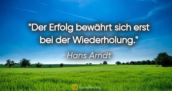 Hans Arndt Zitat: "Der Erfolg bewährt sich erst bei der Wiederholung."